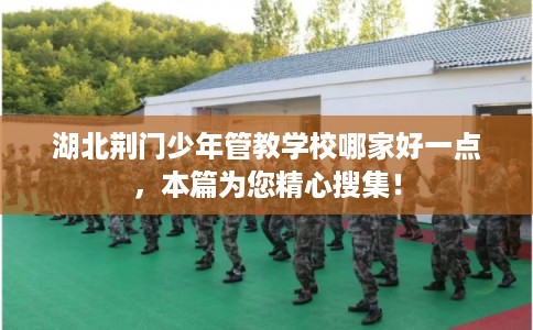 湖北荆门少年管教学校哪家好一点，本篇为您精心搜集！