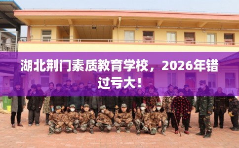 湖北荆门素质教育学校,2026年错过亏大! 湖北荆门素质教育学校,2026年错过亏大!