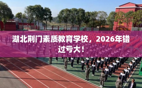 湖北荆门素质教育学校,2026年错过亏大! 湖北荆门素质教育学校,2026年错过亏大!
