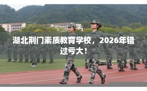 湖北荆门素质教育学校，2026年错过亏大！