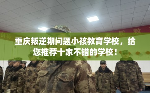 重庆叛逆期问题小孩教育学校，给您推荐十家不错的学校！