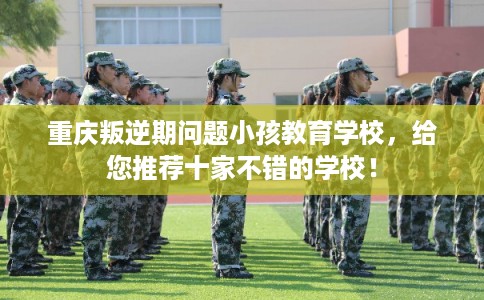重庆叛逆期问题小孩教育学校，给您推荐十家不错的学校！