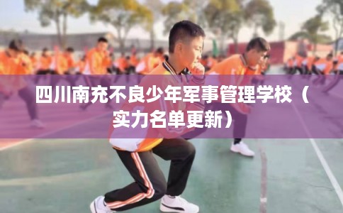 四川南充不良少年军事管理学校（实力名单更新）