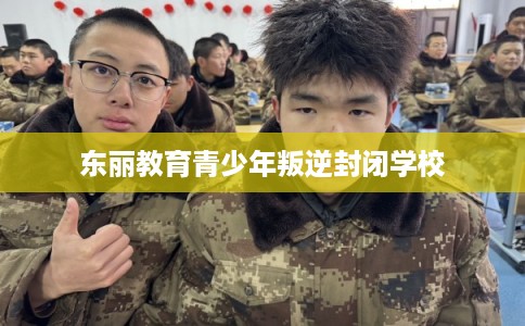 东丽教育青少年叛逆封闭学校