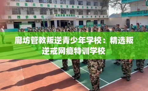 廊坊管教叛逆青少年学校：精选叛逆戒网瘾特训学校