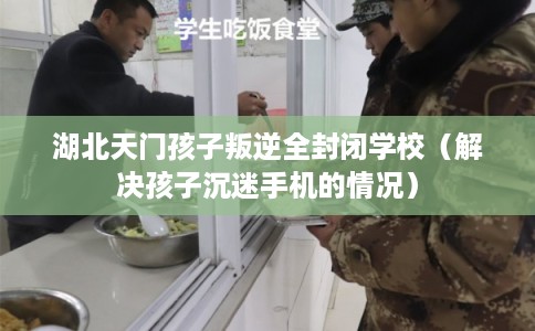 湖北天门孩子叛逆全封闭学校（解决孩子沉迷手机的情况）