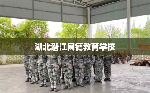 湖北潜江网瘾教育学校