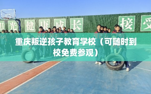重庆叛逆孩子教育学校(可随时到校免费参观) 重庆叛逆孩子教育学校(可随时到校免费参观)