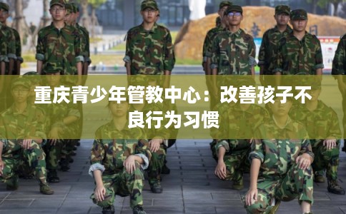 重庆青少年管教中心：改善孩子不良行为习惯