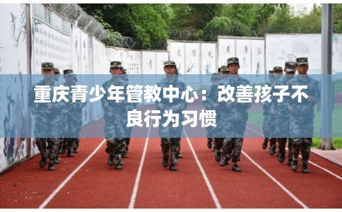 重庆青少年管教中心：改善孩子不良行为习惯