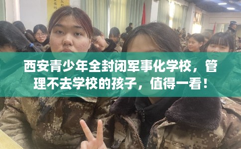西安青少年全封闭军事化学校,管理不去学校的孩子,值得一看! 西安青少年全封闭军事化学校,管理不去学校的孩子,值得一看!