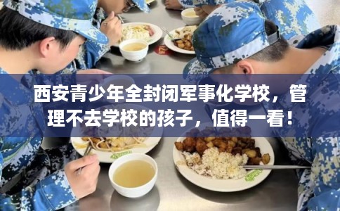 西安青少年全封闭军事化学校，管理不去学校的孩子，值得一看！