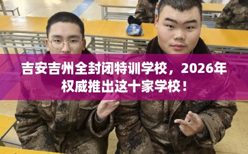 吉安吉州全封闭特训学校，2026年权威推出这十家学校！