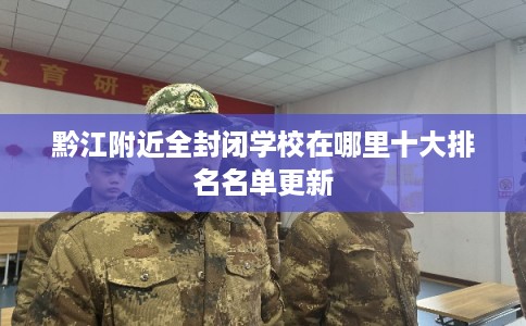 黔江附近全封闭学校在哪里十大排名名单更新