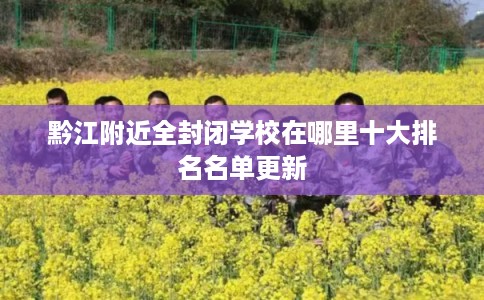 黔江附近全封闭学校在哪里十大排名名单更新