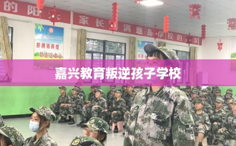 嘉兴教育叛逆孩子学校 嘉兴教育叛逆孩子学校