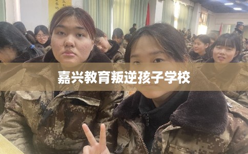 嘉兴教育叛逆孩子学校 嘉兴教育叛逆孩子学校