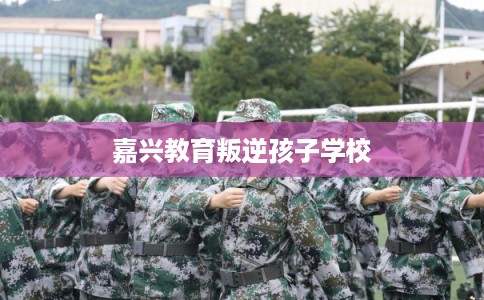 嘉兴教育叛逆孩子学校