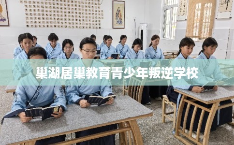 巢湖居巢教育青少年叛逆学校 巢湖居巢教育青少年叛逆学校