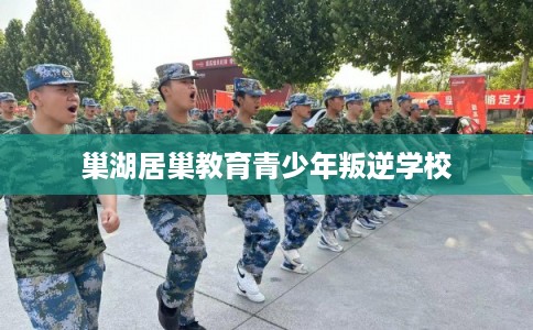 巢湖居巢教育青少年叛逆学校