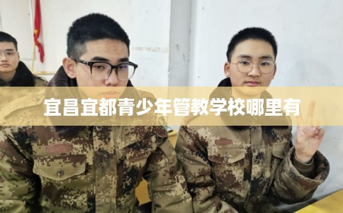 宜昌宜都青少年管教学校哪里有