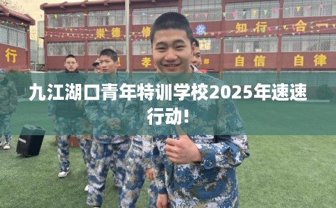 九江湖口青年特训学校2025年速速行动!