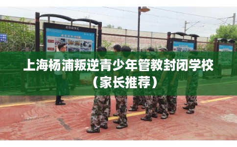 上海杨浦叛逆青少年管教封闭学校（家长推荐）