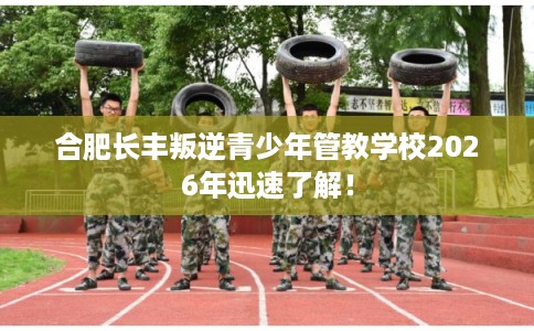 合肥长丰叛逆青少年管教学校2026年迅速了解! 合肥长丰叛逆青少年管教学校2026年迅速了解!