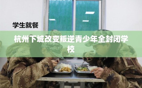 杭州下城改变叛逆青少年全封闭学校