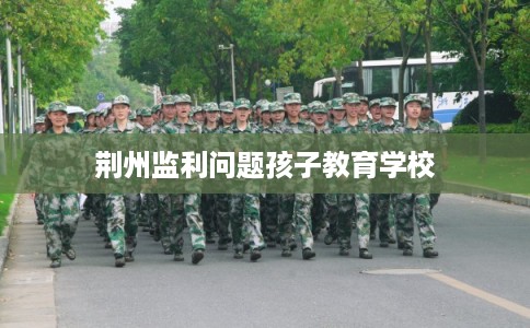 荆州监利问题孩子教育学校