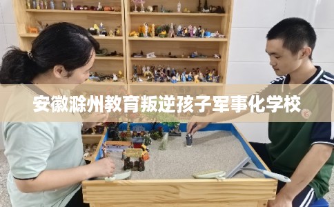 安徽滁州教育叛逆孩子军事化学校
