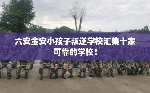 六安金安小孩子叛逆学校汇集十家可靠的学校！