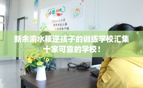 新余渝水叛逆孩子的训练学校汇集十家可靠的学校！