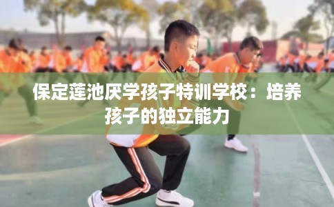 保定莲池厌学孩子特训学校:培养孩子的独立能力 保定莲池厌学孩子特训学校:培养孩子的独立能力