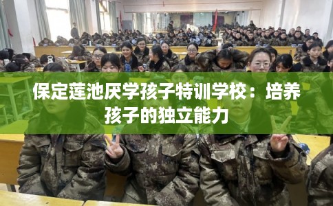保定莲池厌学孩子特训学校：培养孩子的独立能力