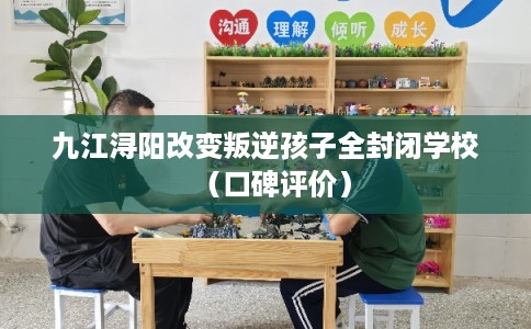 九江浔阳改变叛逆孩子全封闭学校(口碑评价) 九江浔阳改变叛逆孩子全封闭学校(口碑评价)