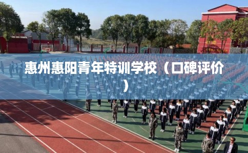 惠州惠阳青年特训学校（口碑评价）