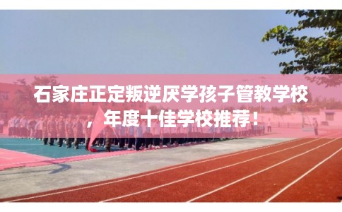 石家庄正定叛逆厌学孩子管教学校，年度十佳学校推荐！
