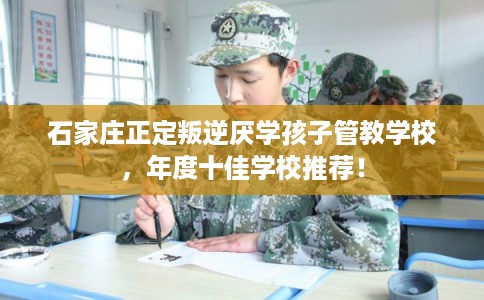 石家庄正定叛逆厌学孩子管教学校，年度十佳学校推荐！