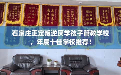 石家庄正定叛逆厌学孩子管教学校，年度十佳学校推荐！