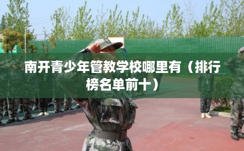 南开青少年管教学校哪里有(排行榜名单前十) 南开青少年管教学校哪里有(排行榜名单前十)