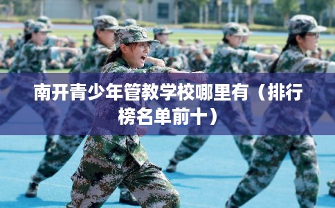 南开青少年管教学校哪里有(排行榜名单前十) 南开青少年管教学校哪里有(排行榜名单前十)