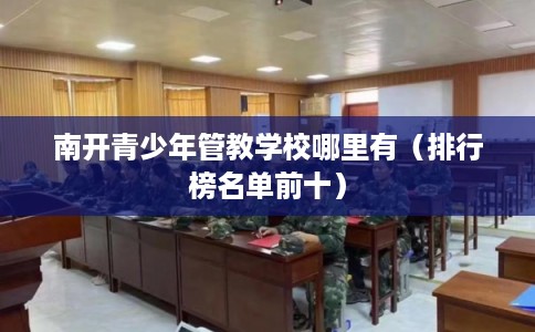 南开青少年管教学校哪里有(排行榜名单前十) 南开青少年管教学校哪里有(排行榜名单前十)