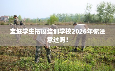 宝坻学生拓展培训学校2026年你注意过吗! 宝坻学生拓展培训学校2026年你注意过吗!
