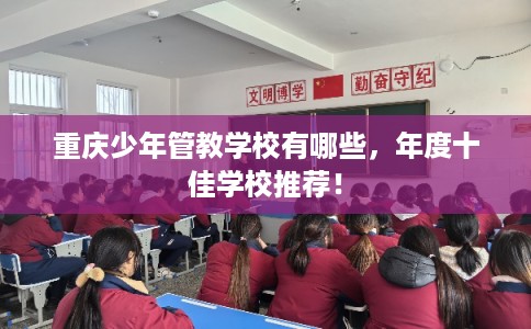 重庆少年管教学校有哪些,年度十佳学校推荐! 重庆少年管教学校有哪些,年度十佳学校推荐!