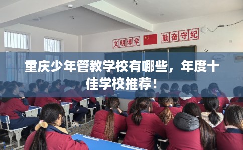 重庆少年管教学校有哪些，年度十佳学校推荐！