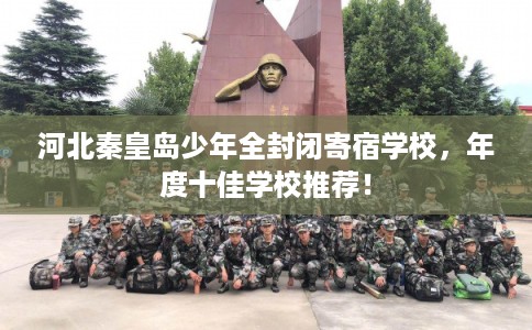 河北秦皇岛少年全封闭寄宿学校，年度十佳学校推荐！