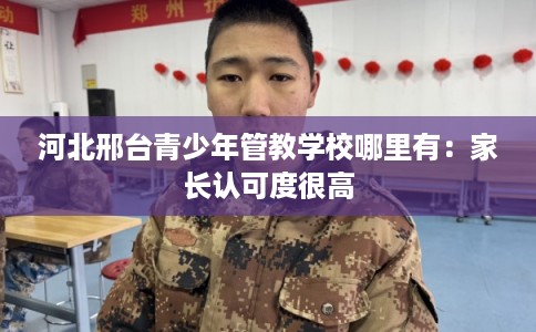 河北邢台青少年管教学校哪里有：家长认可度很高