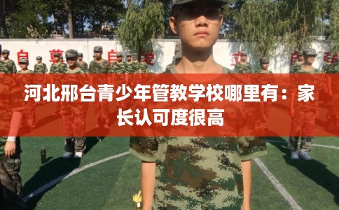河北邢台青少年管教学校哪里有：家长认可度很高