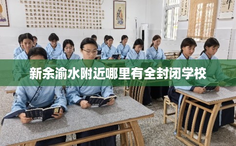 新余渝水附近哪里有全封闭学校 新余渝水附近哪里有全封闭学校